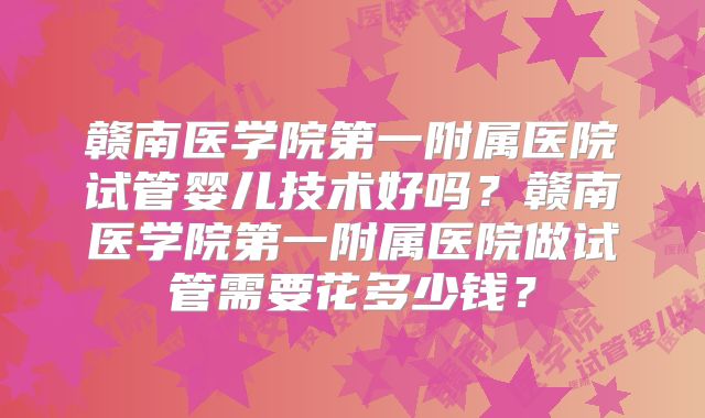 赣南医学院第一附属医院试管婴儿技术好吗?赣南医学院第一附属医院做试管需要花多少钱?