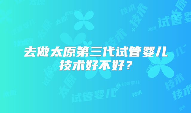 去做太原第三代试管婴儿技术好不好？