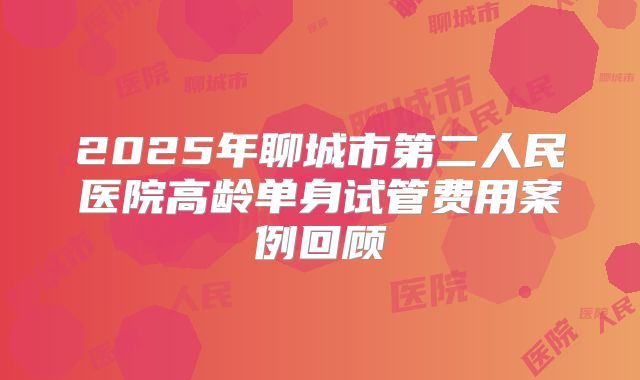 2025年聊城市第二人民医院高龄单身试管费用案例回顾