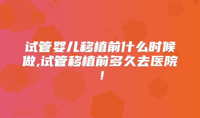 试管婴儿移植前什么时候做,试管移植前多久去医院！