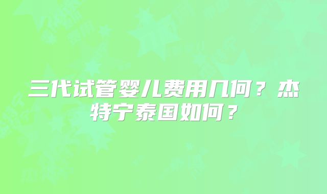 三代试管婴儿费用几何？杰特宁泰国如何？