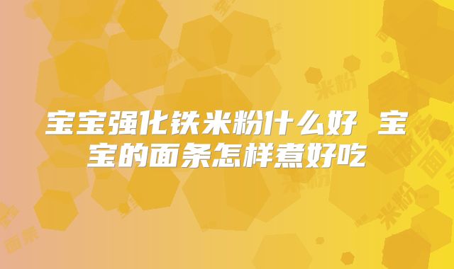 宝宝强化铁米粉什么好 宝宝的面条怎样煮好吃