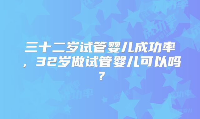 三十二岁试管婴儿成功率，32岁做试管婴儿可以吗？
