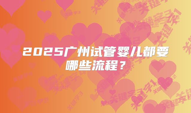 2025广州试管婴儿都要哪些流程？