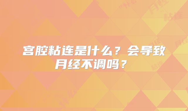 宫腔粘连是什么？会导致月经不调吗？‌