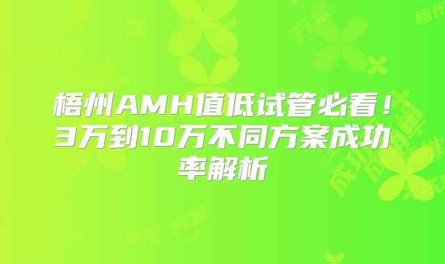 梧州AMH值低试管必看！3万到10万不同方案成功率解析