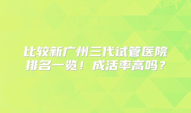 比较新广州三代试管医院排名一览！成活率高吗？