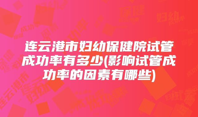 连云港市妇幼保健院试管成功率有多少(影响试管成功率的因素有哪些)