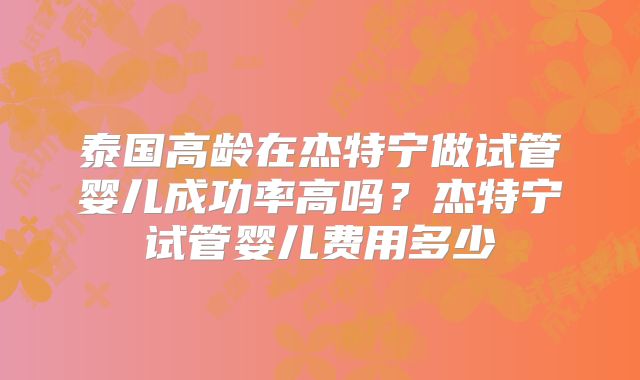 泰国高龄在杰特宁做试管婴儿成功率高吗？杰特宁试管婴儿费用多少