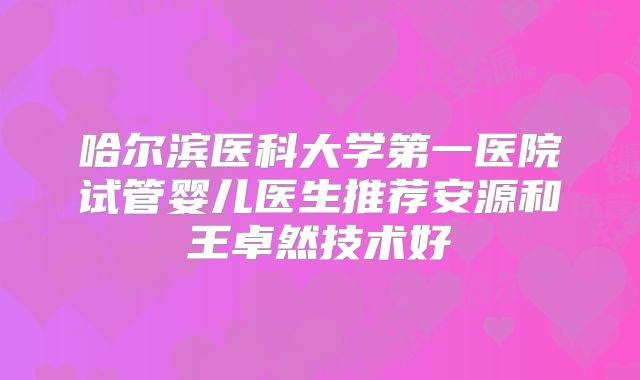 哈尔滨医科大学第一医院试管婴儿医生推荐安源和王卓然技术好