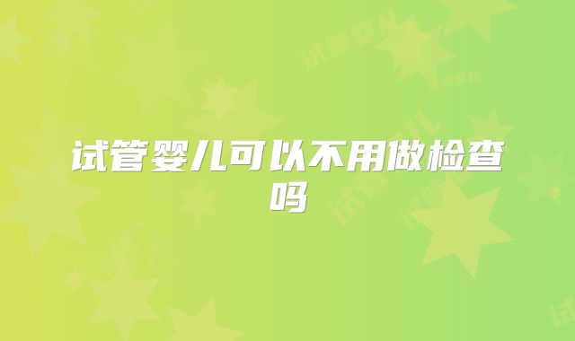 试管婴儿可以不用做检查吗