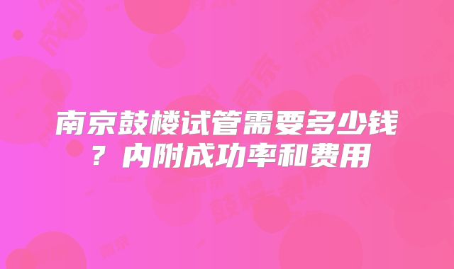 南京鼓楼试管需要多少钱？内附成功率和费用