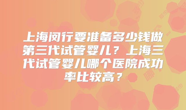 上海闵行要准备多少钱做第三代试管婴儿？上海三代试管婴儿哪个医院成功率比较高？