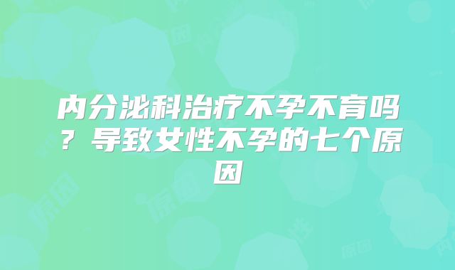 内分泌科治疗不孕不育吗？导致女性不孕的七个原因