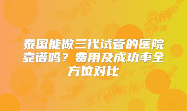 泰国能做三代试管的医院靠谱吗?费用及成功率全方位对比