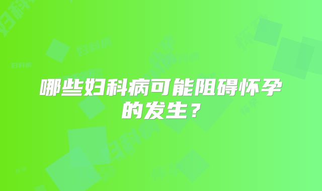 哪些妇科病可能阻碍怀孕的发生？