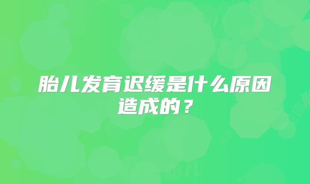 胎儿发育迟缓是什么原因造成的？
