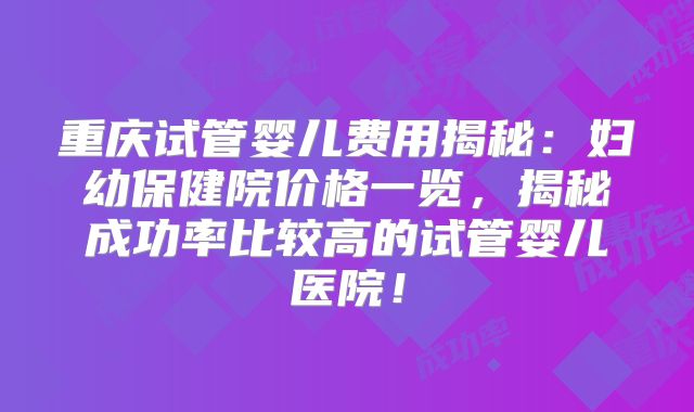 重庆试管婴儿费用揭秘：妇幼保健院价格一览，揭秘成功率比较高的试管婴儿医院！