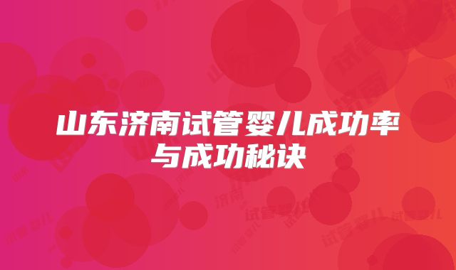 山东济南试管婴儿成功率与成功秘诀