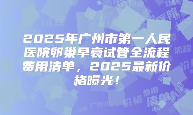 2025年广州市第一人民医院卵巢早衰试管全流程费用清单，2025最新价格曝光！