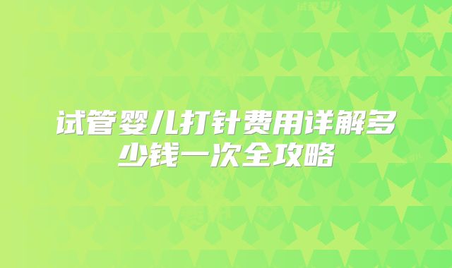 试管婴儿打针费用详解多少钱一次全攻略