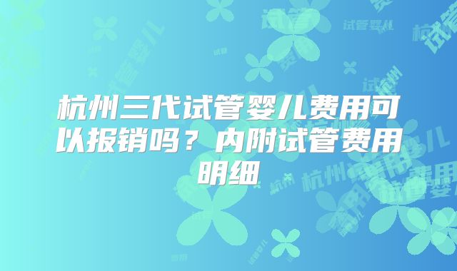 杭州三代试管婴儿费用可以报销吗？内附试管费用明细