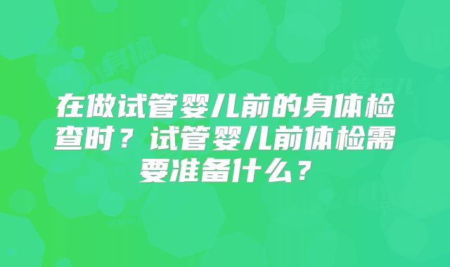 在做试管婴儿前的身体检查时？试管婴儿前体检需要准备什么？