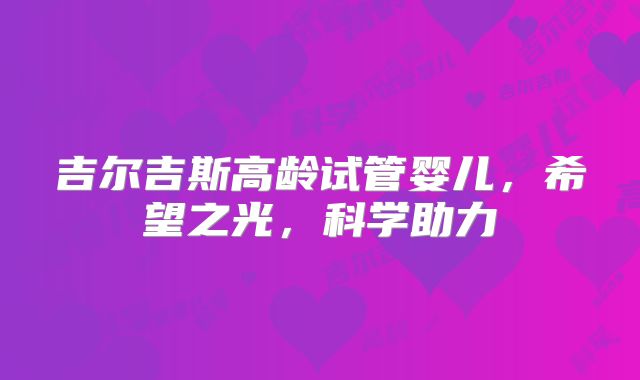 吉尔吉斯高龄试管婴儿，希望之光，科学助力