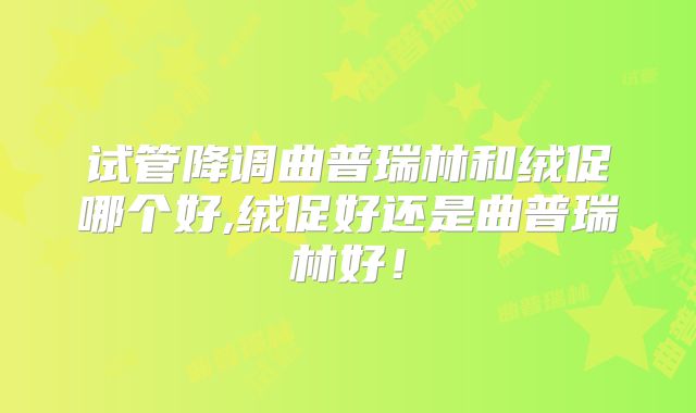 试管降调曲普瑞林和绒促哪个好,绒促好还是曲普瑞林好!
