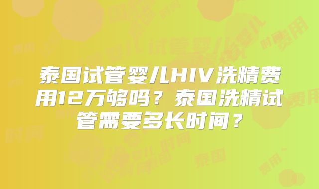 泰国试管婴儿HIV洗精费用12万够吗?泰国洗精试管需要多长时间?