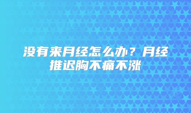 没有来月经怎么办？月经推迟胸不痛不涨