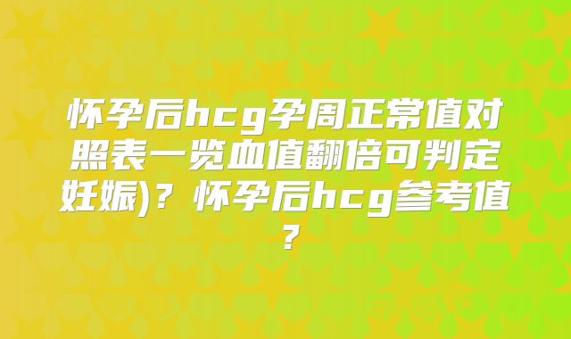 怀孕后hcg孕周正常值对照表一览血值翻倍可判定妊娠)?怀孕后hcg参考值?