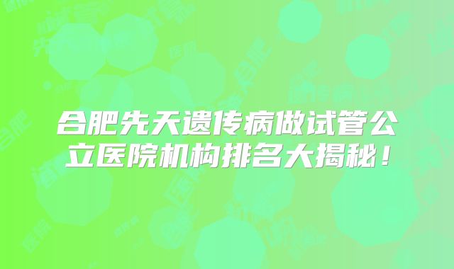 合肥先天遗传病做试管公立医院机构排名大揭秘！