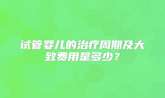 试管婴儿的治疗周期及大致费用是多少？