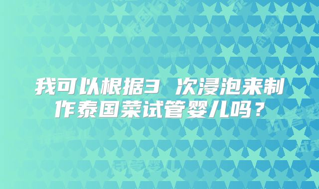 我可以根据3 次浸泡来制作泰国菜试管婴儿吗？