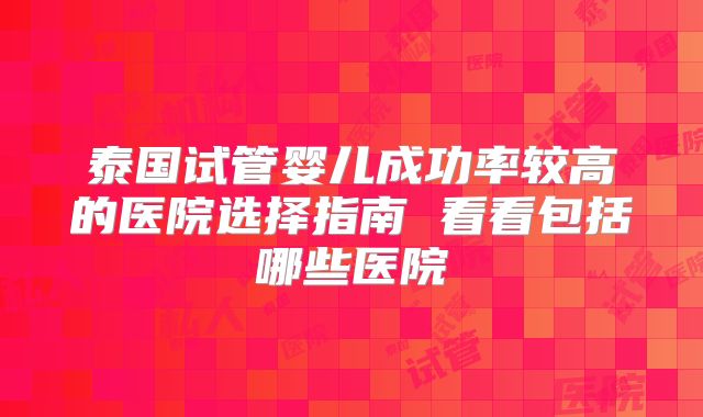 泰国试管婴儿成功率较高的医院选择指南 看看包括哪些医院