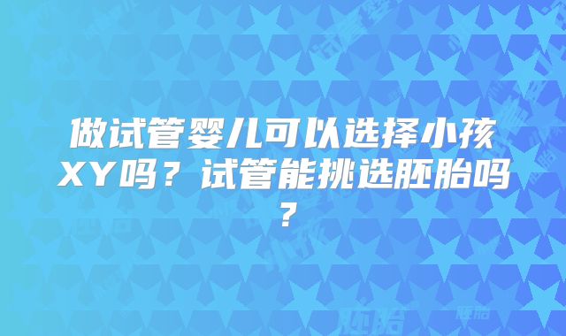 做试管婴儿可以选择小孩XY吗？试管能挑选胚胎吗？