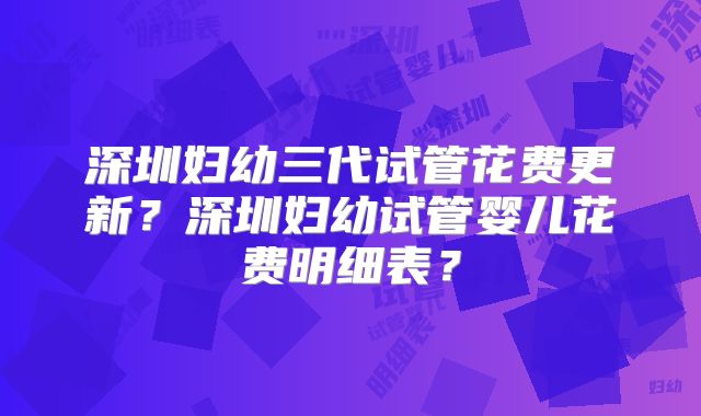 深圳妇幼三代试管花费更新？深圳妇幼试管婴儿花费明细表？