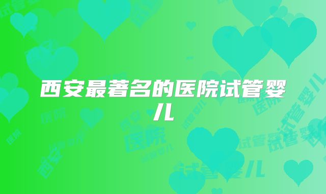 西安最著名的医院试管婴儿