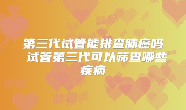 第三代试管能排查肺癌吗 试管第三代可以筛查哪些疾病