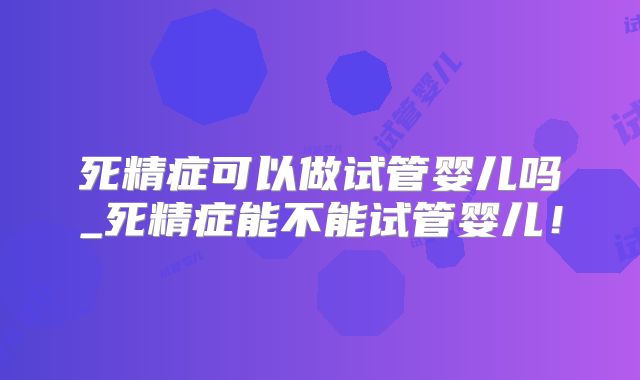 死精症可以做试管婴儿吗_死精症能不能试管婴儿！