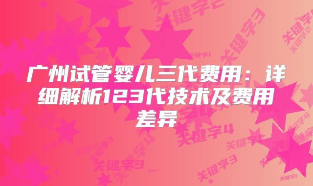 广州试管婴儿三代费用:详细解析123代技术及费用差异