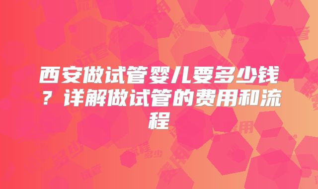 西安做试管婴儿要多少钱？详解做试管的费用和流程