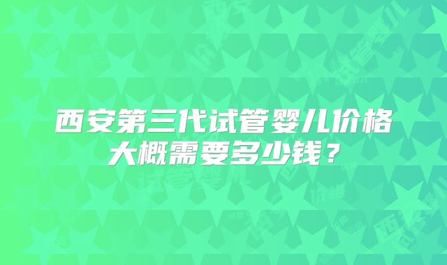 西安第三代试管婴儿价格大概需要多少钱？