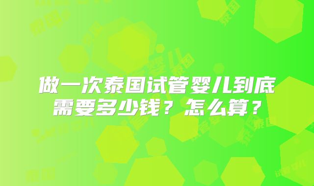 做一次泰国试管婴儿到底需要多少钱？怎么算？