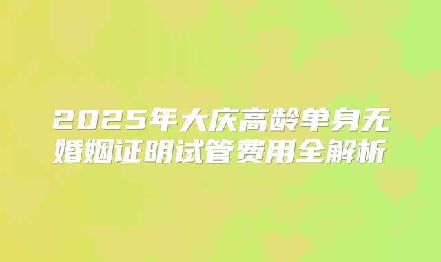 2025年大庆高龄单身无婚姻证明试管费用全解析