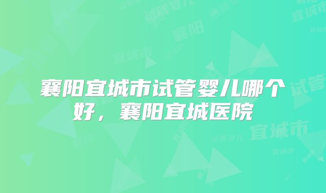襄阳宜城市试管婴儿哪个好,襄阳宜城医院