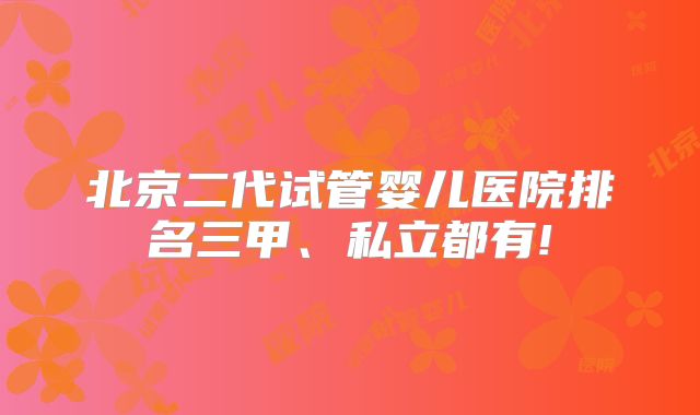 北京二代试管婴儿医院排名三甲、私立都有!