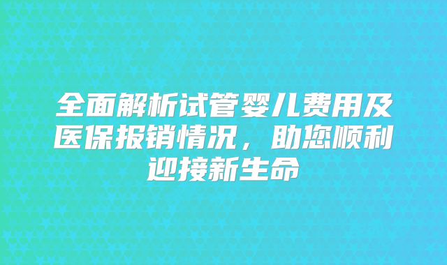 全面解析试管婴儿费用及医保报销情况,助您顺利迎接新生命