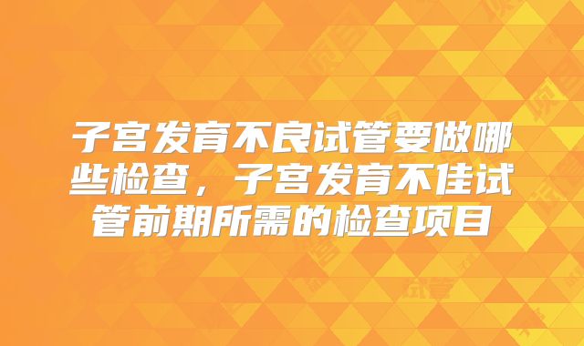 子宫发育不良试管要做哪些检查,子宫发育不佳试管前期所需的检查项目